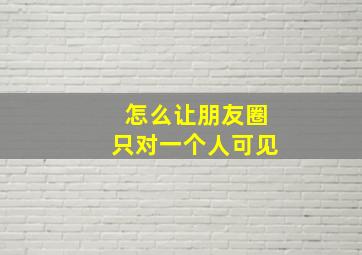 怎么让朋友圈只对一个人可见