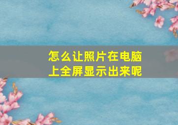 怎么让照片在电脑上全屏显示出来呢