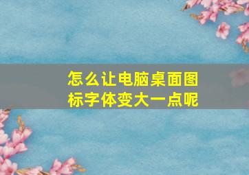 怎么让电脑桌面图标字体变大一点呢