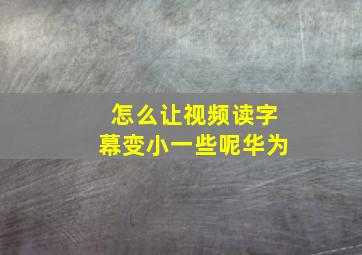 怎么让视频读字幕变小一些呢华为