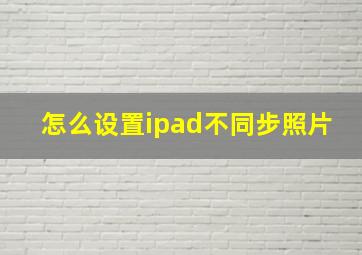 怎么设置ipad不同步照片