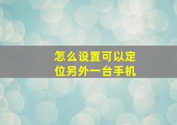 怎么设置可以定位另外一台手机