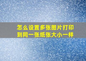 怎么设置多张图片打印到同一张纸张大小一样