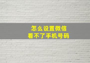 怎么设置微信看不了手机号码