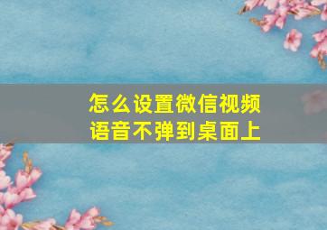 怎么设置微信视频语音不弹到桌面上