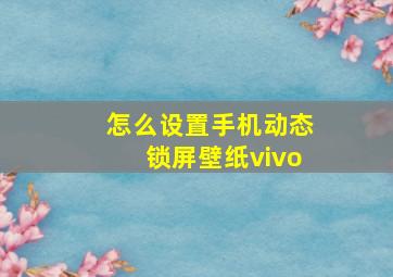 怎么设置手机动态锁屏壁纸vivo