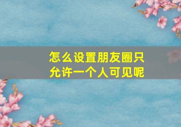 怎么设置朋友圈只允许一个人可见呢