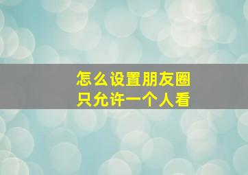 怎么设置朋友圈只允许一个人看