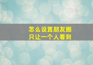 怎么设置朋友圈只让一个人看到