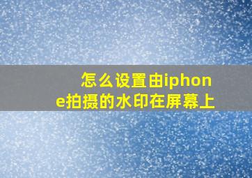 怎么设置由iphone拍摄的水印在屏幕上