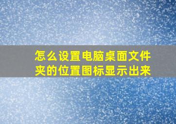 怎么设置电脑桌面文件夹的位置图标显示出来