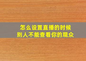 怎么设置直播的时候别人不能查看你的观众