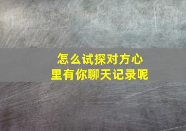 怎么试探对方心里有你聊天记录呢