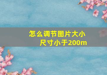 怎么调节图片大小尺寸小于200m