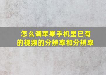 怎么调苹果手机里已有的视频的分辨率和分辨率