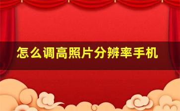 怎么调高照片分辨率手机