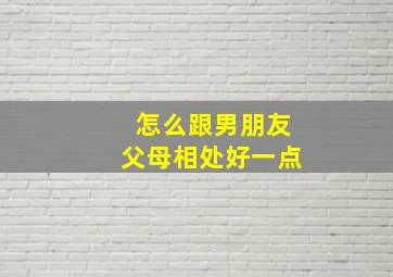 怎么跟男朋友父母相处好一点