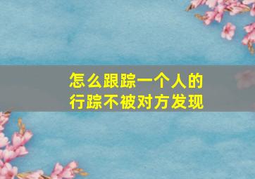 怎么跟踪一个人的行踪不被对方发现