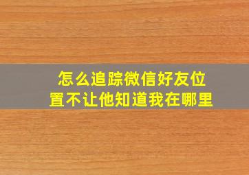 怎么追踪微信好友位置不让他知道我在哪里