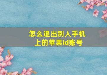 怎么退出别人手机上的苹果id账号