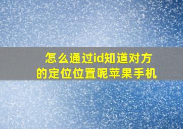 怎么通过id知道对方的定位位置呢苹果手机