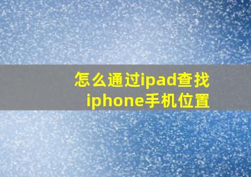 怎么通过ipad查找iphone手机位置