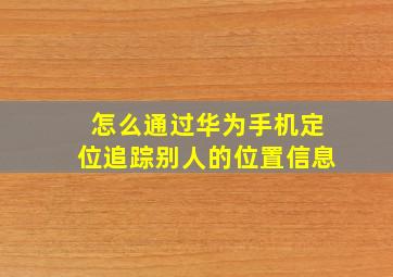 怎么通过华为手机定位追踪别人的位置信息