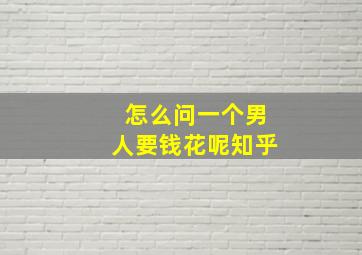 怎么问一个男人要钱花呢知乎