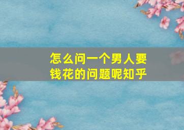 怎么问一个男人要钱花的问题呢知乎