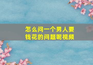 怎么问一个男人要钱花的问题呢视频