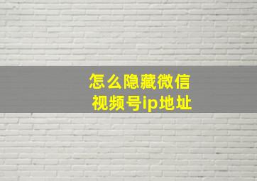 怎么隐藏微信视频号ip地址