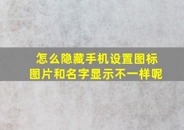 怎么隐藏手机设置图标图片和名字显示不一样呢