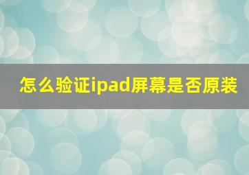 怎么验证ipad屏幕是否原装