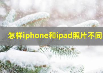 怎样iphone和ipad照片不同步