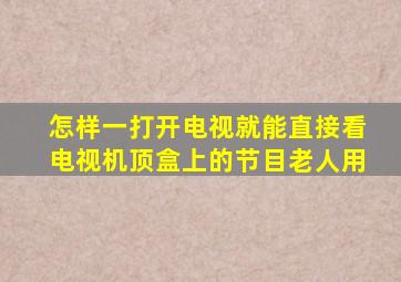 怎样一打开电视就能直接看电视机顶盒上的节目老人用