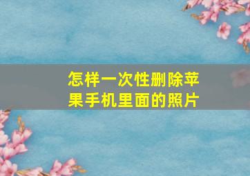 怎样一次性删除苹果手机里面的照片