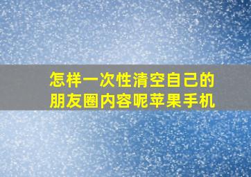 怎样一次性清空自己的朋友圈内容呢苹果手机