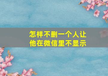 怎样不删一个人让他在微信里不显示