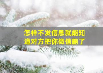 怎样不发信息就能知道对方把你微信删了