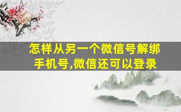 怎样从另一个微信号解绑手机号,微信还可以登录