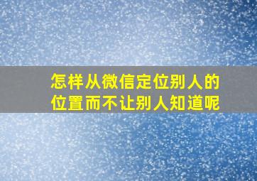 怎样从微信定位别人的位置而不让别人知道呢