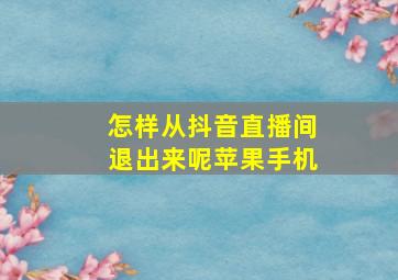 怎样从抖音直播间退出来呢苹果手机