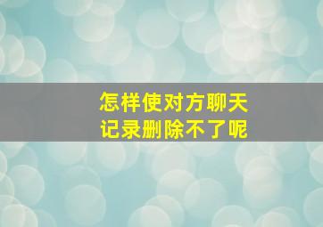 怎样使对方聊天记录删除不了呢