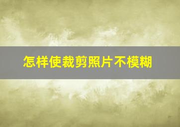 怎样使裁剪照片不模糊