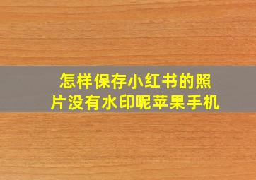 怎样保存小红书的照片没有水印呢苹果手机