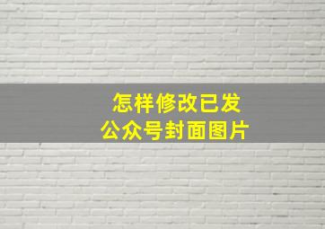 怎样修改已发公众号封面图片