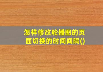 怎样修改轮播图的页面切换的时间间隔()