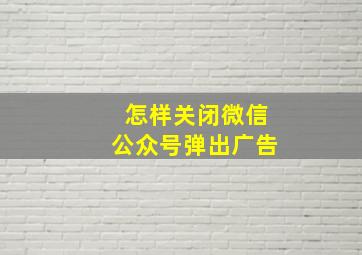 怎样关闭微信公众号弹出广告