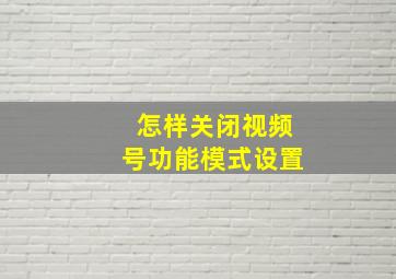 怎样关闭视频号功能模式设置