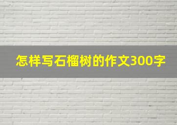 怎样写石榴树的作文300字